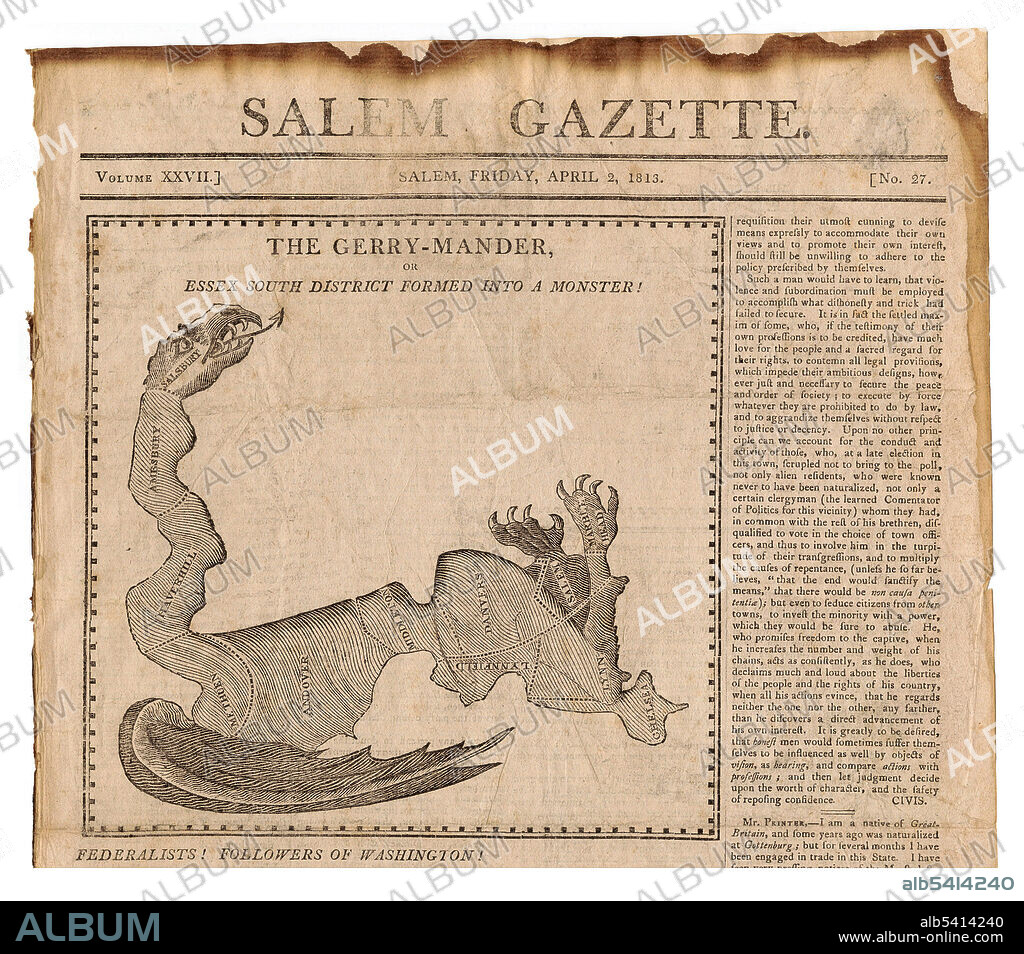 The Gerry-Mander cartoon that led to the coining of the term gerrymander. It first appeared in the Boston Gazette on March 26, 1812, and was quickly reprinted in Federalist newspapers in Salem (this copy is from the Salem Gazette from April 2, 1813) and Boston. It was created in reaction to the newly drawn state senate election district of South Essex created by the Massachusetts legislature to favor the Democratic-Republican Party candidates of Governor Elbridge Gerry over the Federalists. The caricature satirizes the bizarre shape of a district in Essex County, Massachusetts, as a dragon-like monster. Federalist newspaper editors and others at the time likened the district shape to a salamander, and the word gerrymander was a blend of that word and Governor Gerry's last name. The author was Elkanah Tisdale (1771-1835) (it is often falsely attributed to Gilbert Stuart).